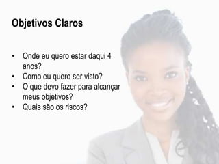 Objetivos Claros
• Onde eu quero estar daqui 4
anos?
• Como eu quero ser visto?
• O que devo fazer para alcançar
meus objetivos?
• Quais são os riscos?
 