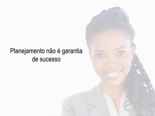 Planejamento não é garantia
de sucesso
 