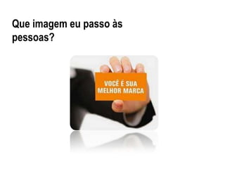 Que imagem eu passo às
pessoas?
 