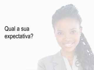 Qual a sua
expectativa?
 