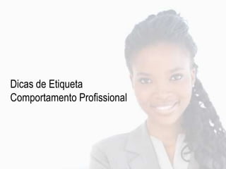 Dicas de Etiqueta
Comportamento Profissional
 