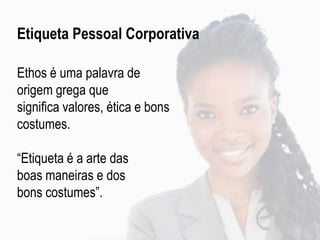 Etiqueta Pessoal Corporativa
Ethos é uma palavra de
origem grega que
significa valores, ética e bons
costumes.
“Etiqueta é a arte das
boas maneiras e dos
bons costumes”.
 