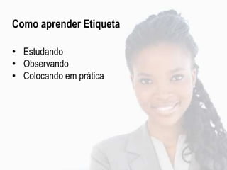 Como aprender Etiqueta
• Estudando
• Observando
• Colocando em prática
 