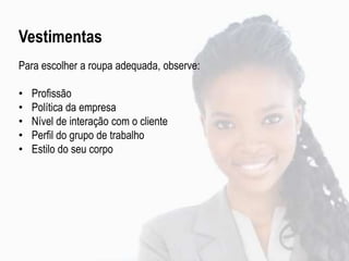 Vestimentas
Para escolher a roupa adequada, observe:
• Profissão
• Política da empresa
• Nível de interação com o cliente
• Perfil do grupo de trabalho
• Estilo do seu corpo
 