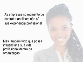 As empresas no momento de
contratar analisam não só
sua experiência profissional
Mas também tudo que possa
influenciar a sua vida
profissional dentro da
organização
 