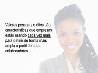 Valores pessoais e ética são
características que empresas
estão usando cada vez mais
para definir de forma mais
ampla o perfil de seus
colaboradores
 