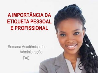 A IMPORTÂNCIA DA
ETIQUETA PESSOAL
E PROFISSIONAL
Semana Acadêmica de
Administração
FAE
 