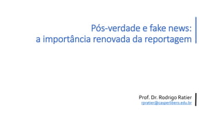 Pós-verdade e fake news:
a importância renovada da reportagem
Prof. Dr. Rodrigo Ratier
rpratier@casperlibero.edu.br
 