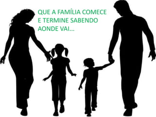 QUE A FAMÍLIA COMECE E TERMINE SABENDO AONDE VAI...