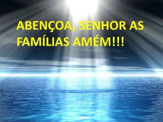ABENÇOA, SENHOR AS FAMÍLIAS AMÉM!!!