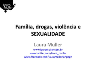Família, drogas, violência e SEXUALIDADE Laura Muller www.lauramuller.com.br www.twitter.com/laura_muller www.facebook.com/lauramullerfanpage 