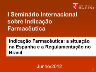 I Seminário Internacional
sobre Indicação
Farmacêutica

Indicação Farmacêutica: a situação
na Espanha e a Regulamentação no
Brasil

           Junho/2012                2
 