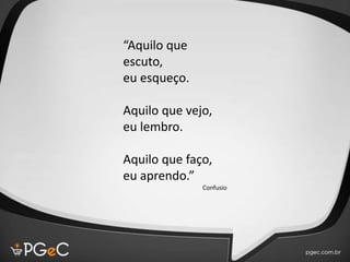 “Aquilo que
escuto,
eu esqueço.
Aquilo que vejo,
eu lembro.
Aquilo que faço,
eu aprendo.”
Confusio
 