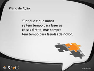 Plano de Ação
“Por que é que nunca
se tem tempo para fazer as
coisas direito, mas sempre
tem tempo para fazê-las de novo”.
 