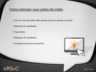 Como planejar suas ações de mídia
• Crie um mix de mídia. Não aposte tudo em apenas um local.
• Mensure os resultados.
• Faça testes.
• Mensure os resultados.
• O poder da marca é essencial!
 