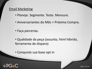 • Planeje. Segmente. Teste. Mensure.
• Aniversariantes do Mês + Próxima Compra.
• Faça parcerias.
• Qualidade da peça (assunto, html híbrido,
ferramenta de disparo)
• Conquiste sua base opt in
Email Marketing
 