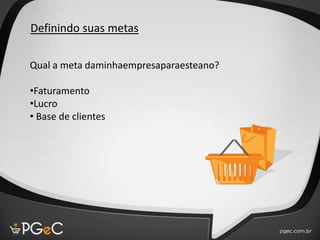 Qual a meta daminhaempresaparaesteano?
•Faturamento
•Lucro
• Base de clientes
Definindo suas metas
 
