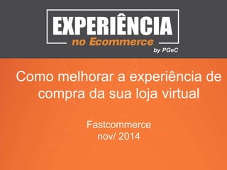 Como melhorar a experiência de
compra da sua loja virtual
Fastcommerce
nov/ 2014
 