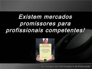 Existem mercados
promissores para
profissionais competentes !!
 