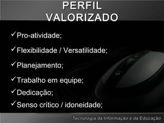 PERFILPERFIL
VALORIZADOVALORIZADO
Pro-atividade;
Flexibilidade / Versatilidade;
Planejamento;
Trabalho em equipe;
Dedicação;
Senso crítico / idoneidade;
 