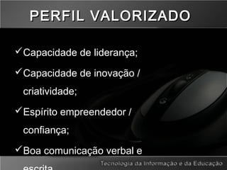 PERFIL VALORIZADOPERFIL VALORIZADO
Capacidade de liderança;
Capacidade de inovação /
criatividade;
Espírito empreendedor /
confiança;
Boa comunicação verbal e
 