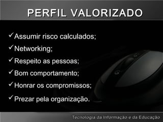 Assumir risco calculados;
Networking;
Respeito as pessoas;
Bom comportamento;
Honrar os compromissos;
Prezar pela organização.
PERFIL VALORIZADOPERFIL VALORIZADO
 