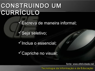 Escreva de maneira informal;
Seja seletivo;
Inclua o essencial;
Capriche no visual;
CONSTRUINDO UMCONSTRUINDO UM
CURRÍCULOCURRÍCULO
fonte: www.efetividade.net
 