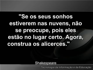 "Se os seus sonhos"Se os seus sonhos
estiverem nas nuvens, nãoestiverem nas nuvens, não
se preocupe, pois elesse preocupe, pois eles
estão no lugar certo. Agora,estão no lugar certo. Agora,
construa os alicerces."construa os alicerces."
ShakespeareShakespeare
 