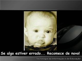 Se algo estiver errado... Recomece de novo!
 