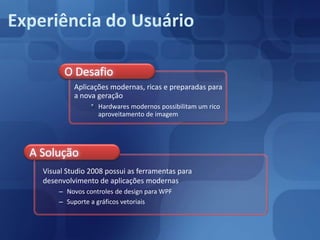 Experiência do UsuárioO DesafioAplicaçõesmodernas, ricas e preparadaspara a nova geraçãoHardwaresmodernospossibilitam um ricoaproveitamento de imagemA SoluçãoVisual Studio 2008 possui as ferramentasparadesenvolvimento de aplicaçõesmodernasNovoscontroles de design para WPFSuporte a gráficosvetoriais