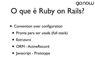 O que é Ruby on Rails?
• Convention over conﬁguration
 • Pronta para ser usada (full stack)
 • Estrutura
 • ORM - ActiveRecord
 • Javascript - Prototype
 