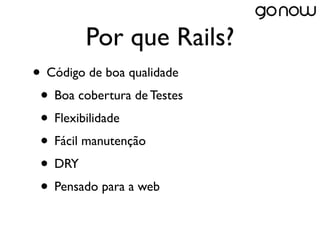 Por que Rails?
• Código de boa qualidade
 • Boa cobertura de Testes
 • Flexibilidade
 • Fácil manutenção
 • DRY
 • Pensado para a web
 