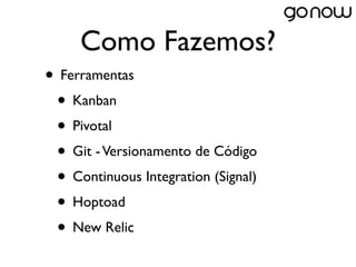 Como Fazemos?
• Ferramentas
 • Kanban
 • Pivotal
 • Git - Versionamento de Código
 • Continuous Integration (Signal)
 • Hoptoad
 • New Relic
 