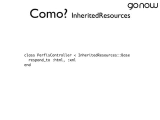 Como? InheritedResources

class PerfisController < InheritedResources::Base
  respond_to :html, :xml
end
 