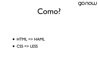 Como?


• HTML => HAML
• CSS => LESS
 