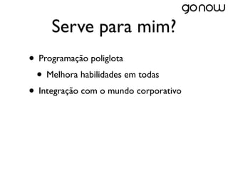 Serve para mim?
• Programação poliglota
 • Melhora habilidades em todas
• Integração com o mundo corporativo
 