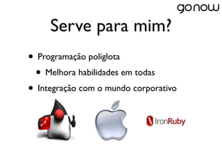 Serve para mim?
• Programação poliglota
 • Melhora habilidades em todas
• Integração com o mundo corporativo
 