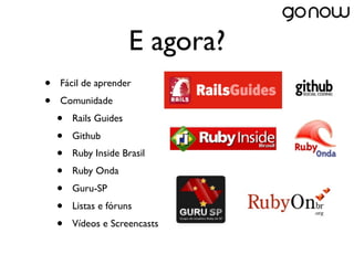 E agora?
•   Fácil de aprender
•   Comunidade
    •   Rails Guides
    •   Github
    •   Ruby Inside Brasil
    •   Ruby Onda
    •   Guru-SP
    •   Listas e fóruns
    •   Vídeos e Screencasts
 