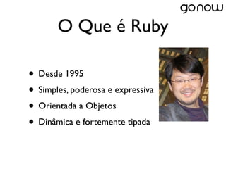 O Que é Ruby

• Desde 1995
• Simples, poderosa e expressiva
• Orientada a Objetos
• Dinâmica e fortemente tipada
 