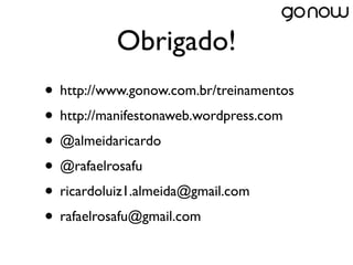 Obrigado!
• http://www.gonow.com.br/treinamentos
• http://manifestonaweb.wordpress.com
• @almeidaricardo
• @rafaelrosafu
• ricardoluiz1.almeida@gmail.com
• rafaelrosafu@gmail.com
 