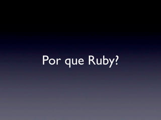 Por que Ruby?
 