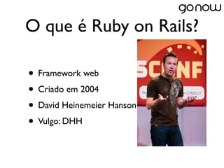 O que é Ruby on Rails?

• Framework web
• Criado em 2004
• David Heinemeier Hanson
• Vulgo: DHH
 