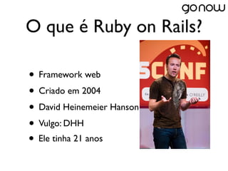 O que é Ruby on Rails?

• Framework web
• Criado em 2004
• David Heinemeier Hanson
• Vulgo: DHH
• Ele tinha 21 anos
 