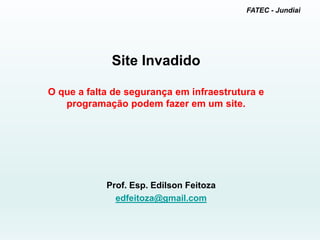FATEC - Jundiai
Site Invadido
O que a falta de segurança em infraestrutura e
programação podem fazer em um site.
Prof. Esp. Edilson Feitoza
edfeitoza@gmail.com
 