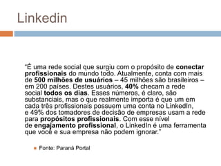Linkedin
“É uma rede social que surgiu com o propósito de conectar
profissionais do mundo todo. Atualmente, conta com mais...