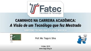 CAMINHOS NA CARREIRA ACADÊMICA:
A Visão de um Tecnólogo que fez Mestrado
Prof. Me. Tiago A. Silva
14 Mai. 2019
www.tiago.blog.br
SIMPÓSIO TECNOLÓGICO FATEC MOCOCA
 