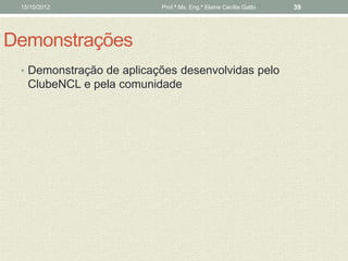 15/10/2012               Prof.ª Ms. Eng.ª Elaine Cecília Gatto   39




Demonstrações
 • Demonstração de aplicações desenvolvidas pelo
   ClubeNCL e pela comunidade
 