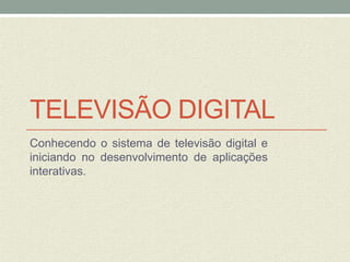 TELEVISÃO DIGITAL
Conhecendo o sistema de televisão digital e
iniciando no desenvolvimento de aplicações
interativas.
 