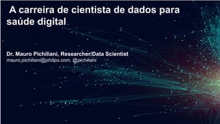 A carreira de cientista de dados para
saúde digital
Dr. Mauro Pichiliani, Researcher/Data Scientist
mauro.pichiliani@philips.com, @pichiliani
 