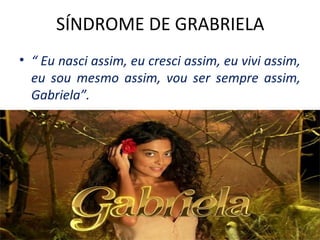 SÍNDROME DE GRABRIELA
• “ Eu nasci assim, eu cresci assim, eu vivi assim,
eu sou mesmo assim, vou ser sempre assim,
Gabriela”.
 
